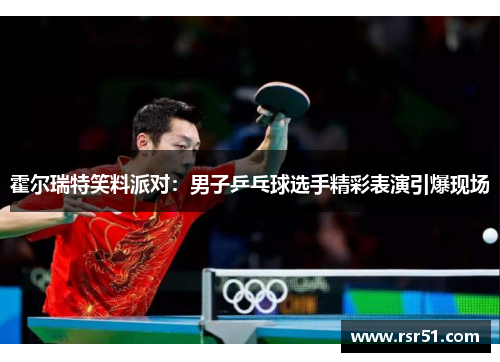 霍尔瑞特笑料派对：男子乒乓球选手精彩表演引爆现场